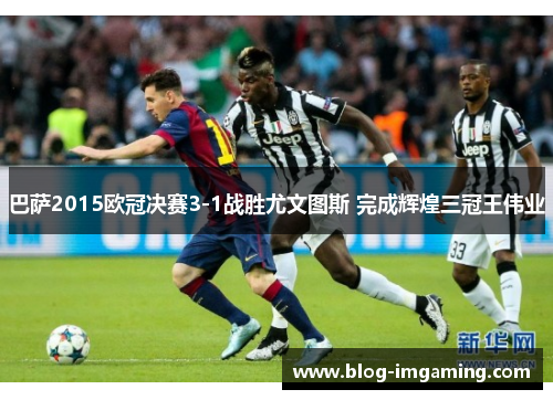巴萨2015欧冠决赛3-1战胜尤文图斯 完成辉煌三冠王伟业