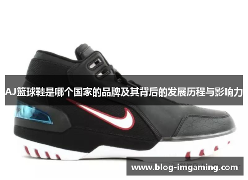 AJ篮球鞋是哪个国家的品牌及其背后的发展历程与影响力