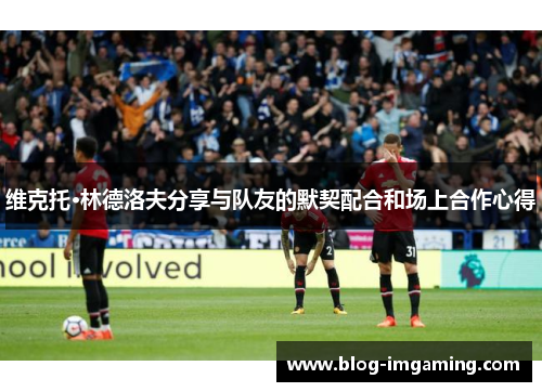 维克托·林德洛夫分享与队友的默契配合和场上合作心得