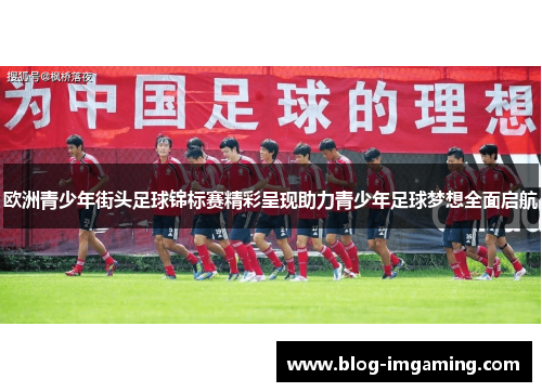 欧洲青少年街头足球锦标赛精彩呈现助力青少年足球梦想全面启航