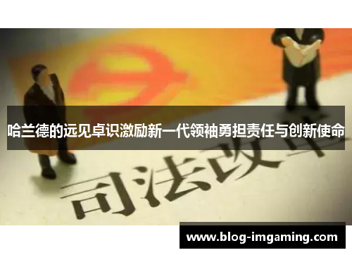 哈兰德的远见卓识激励新一代领袖勇担责任与创新使命