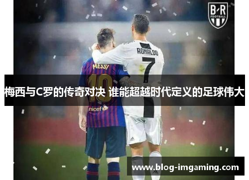 梅西与C罗的传奇对决 谁能超越时代定义的足球伟大
