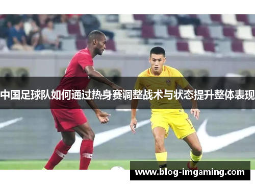 中国足球队如何通过热身赛调整战术与状态提升整体表现