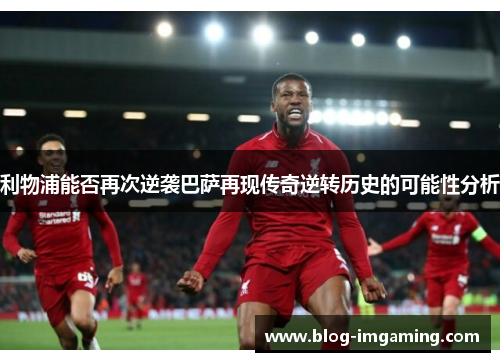 利物浦能否再次逆袭巴萨再现传奇逆转历史的可能性分析