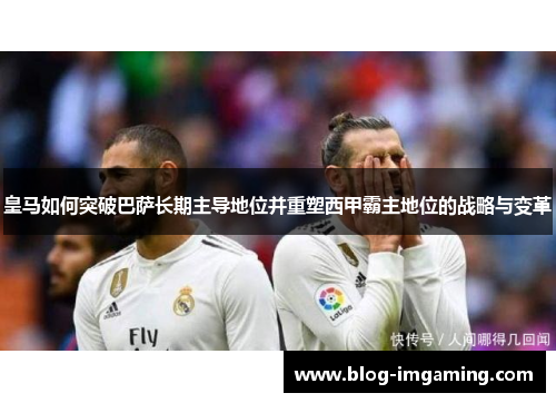 皇马如何突破巴萨长期主导地位并重塑西甲霸主地位的战略与变革
