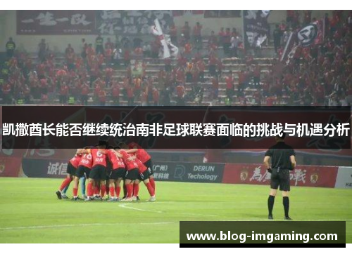 凯撒酋长能否继续统治南非足球联赛面临的挑战与机遇分析
