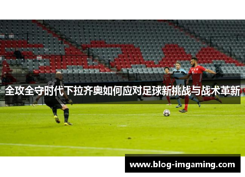 全攻全守时代下拉齐奥如何应对足球新挑战与战术革新