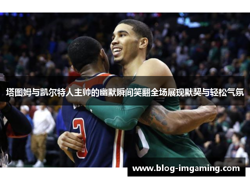 塔图姆与凯尔特人主帅的幽默瞬间笑翻全场展现默契与轻松气氛