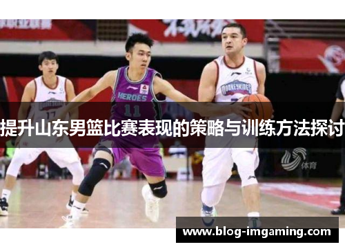提升山东男篮比赛表现的策略与训练方法探讨