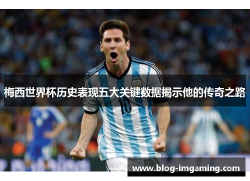 梅西世界杯历史表现五大关键数据揭示他的传奇之路