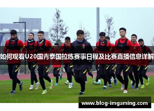 如何观看U20国青泰国拉练赛事日程及比赛直播信息详解