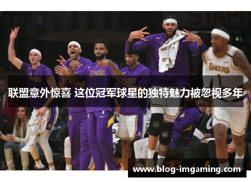 联盟意外惊喜 这位冠军球星的独特魅力被忽视多年