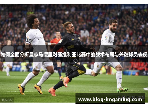 如何全面分析皇家马德里对塞维利亚比赛中的战术布局与关键球员表现
