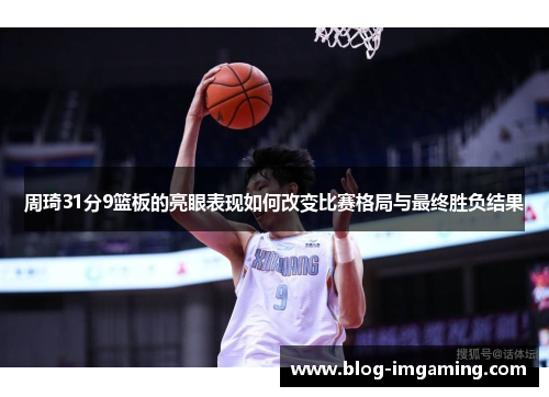 周琦31分9篮板的亮眼表现如何改变比赛格局与最终胜负结果