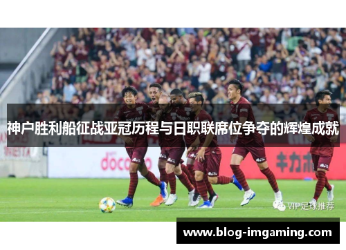 神户胜利船征战亚冠历程与日职联席位争夺的辉煌成就