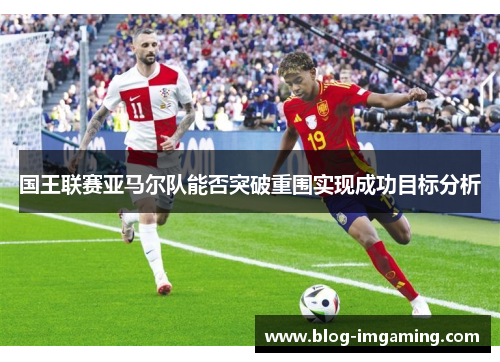 国王联赛亚马尔队能否突破重围实现成功目标分析