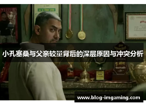 小孔塞桑与父亲较量背后的深层原因与冲突分析