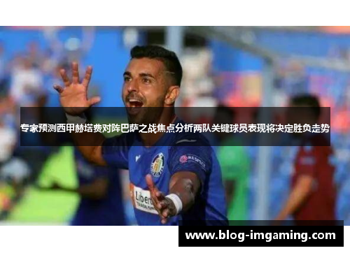 专家预测西甲赫塔费对阵巴萨之战焦点分析两队关键球员表现将决定胜负走势