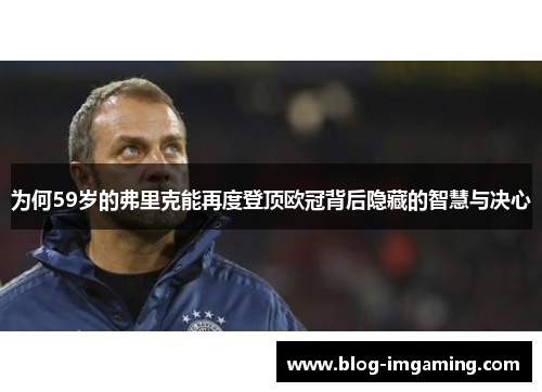 为何59岁的弗里克能再度登顶欧冠背后隐藏的智慧与决心