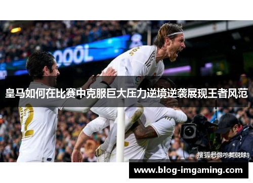 皇马如何在比赛中克服巨大压力逆境逆袭展现王者风范