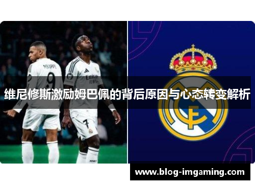 维尼修斯激励姆巴佩的背后原因与心态转变解析