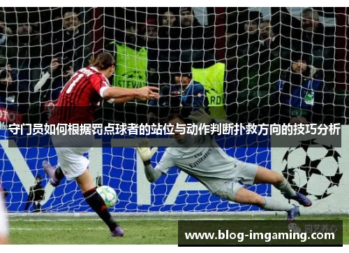 守门员如何根据罚点球者的站位与动作判断扑救方向的技巧分析