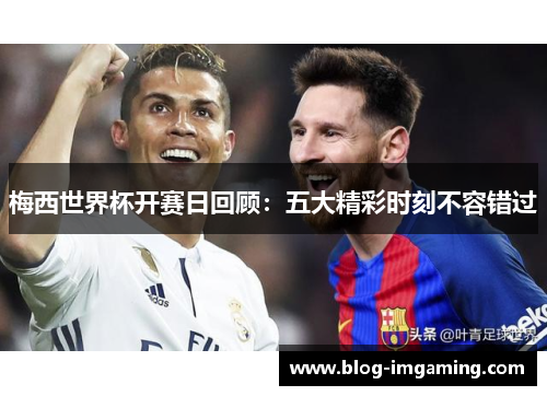 梅西世界杯开赛日回顾：五大精彩时刻不容错过