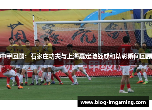 中甲回顾：石家庄功夫与上海嘉定激战成和精彩瞬间回顾