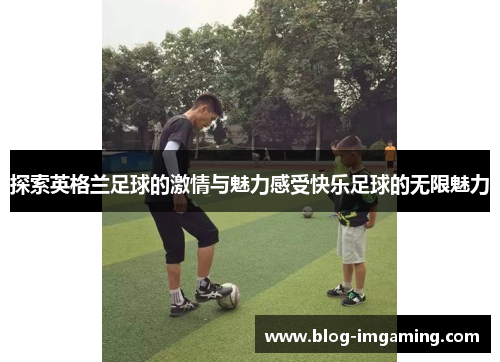 探索英格兰足球的激情与魅力感受快乐足球的无限魅力