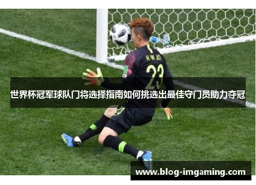 世界杯冠军球队门将选择指南如何挑选出最佳守门员助力夺冠