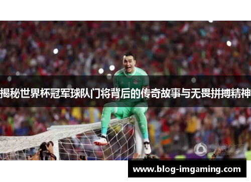 揭秘世界杯冠军球队门将背后的传奇故事与无畏拼搏精神