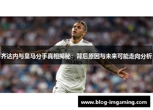 齐达内与皇马分手真相揭秘：背后原因与未来可能走向分析